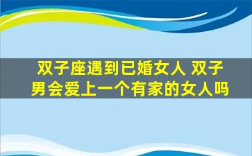 双子座遇到已婚女人 双子男会爱上一个有家的女人吗